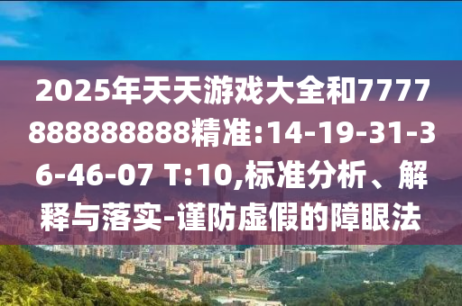 2025年天天游戲大全和7777888888888精準(zhǔn):14-19-31-36-46-07 T:10,標(biāo)準(zhǔn)分析、解釋與落實(shí)-謹(jǐn)防虛假的障眼法