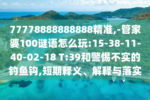 77778888888888精準(zhǔn),-管家婆100謎語(yǔ)怎么玩:15-38-11-40-02-18 T:39和警惕不實(shí)的釣魚(yú)鉤,短期釋義、解釋與落實(shí)