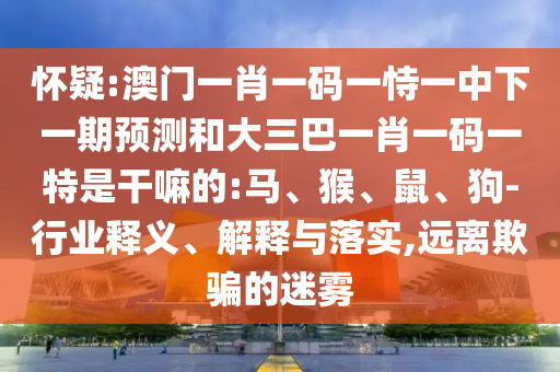 懷疑:澳門一肖一碼一恃一中下一期預(yù)測和大三巴一肖一碼一特是干嘛的:馬、猴、鼠、狗-行業(yè)釋義、解釋與落實,遠離欺騙的迷霧