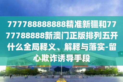 777788888888精準(zhǔn)新疆和7777788888新澳門正版排列五開什么全局釋義、解釋與落實(shí)-留心欺詐誘導(dǎo)手段