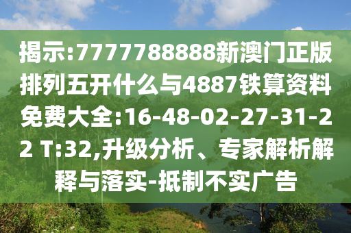 揭示:7777788888新澳門正版排列五開什么與4887鐵算資料免費(fèi)大全:16-48-02-27-31-22 T:32,升級分析、專家解析解釋與落實-抵制不實廣告