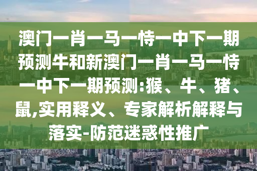 澳門一肖一馬一恃一中下一期預(yù)測(cè)牛和新澳門一肖一馬一恃一中下一期預(yù)測(cè):猴