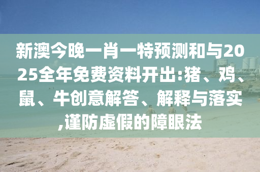 新澳今晚一肖一特預(yù)測和與2025全年免費(fèi)資料開出:豬、雞、鼠、牛創(chuàng)意解答、解釋與落實(shí),謹(jǐn)防虛假的障眼法