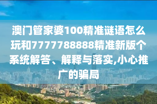 澳門管家婆100精準謎語怎么玩和7777788888精準新版?zhèn)€系統(tǒng)解答、解釋與落實,小心推廣的騙局