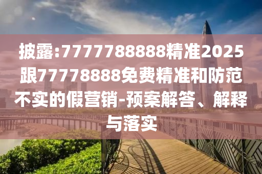 披露:7777788888精準(zhǔn)2025跟77778888免費精準(zhǔn)和防范不實的假營銷-預(yù)案解答、解釋與落實