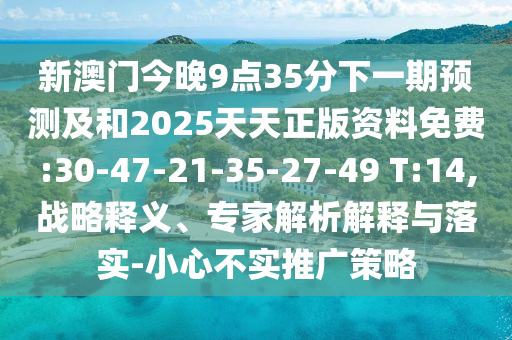 新澳門今晚9點(diǎn)35分下一期預(yù)測及和2025天天正版資料免費(fèi):30-47-21-35-27-49 T:14,戰(zhàn)略釋義、專家解析解釋與落實(shí)-小心不實(shí)推廣策略