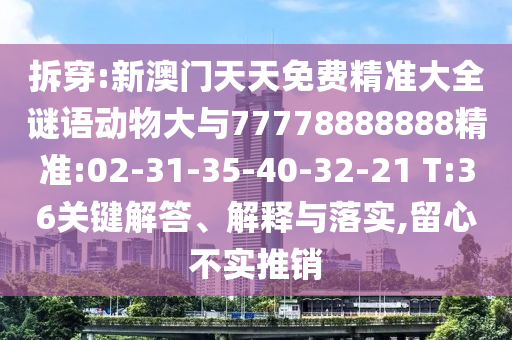 拆穿:新澳門天天免費精準(zhǔn)大全謎語動物大與77778888888精準(zhǔn):02-31-35-40-32-21 T:36關(guān)鍵解答、解釋與落實,留心不實推銷