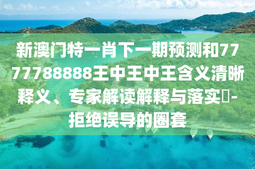 新澳門特一肖下一期預(yù)測和7777788888王中王中王含義清晰釋義、專家解讀解釋與落實?-拒絕誤導(dǎo)的圈套