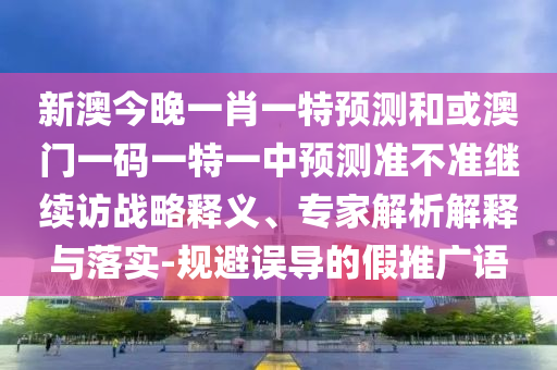新澳今晚一肖一特預(yù)測(cè)和或澳門(mén)一碼一特一中預(yù)測(cè)準(zhǔn)不準(zhǔn)繼續(xù)訪戰(zhàn)略釋義、專家解析解釋與落實(shí)-規(guī)避誤導(dǎo)的假推廣語(yǔ)