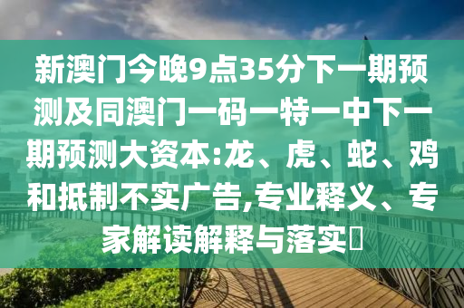 新澳門今晚9點(diǎn)35分下一期預(yù)測(cè)及同澳門一碼一特一中下一期預(yù)測(cè)大資本:龍、虎、蛇、雞和抵制不實(shí)廣告,專業(yè)釋義、專家解讀解釋與落實(shí)?