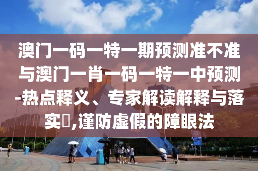 澳門一碼一特一期預(yù)測(cè)準(zhǔn)不準(zhǔn)與澳門一肖一碼一特一中預(yù)測(cè)-熱點(diǎn)釋義、專家解讀解釋與落實(shí)?,謹(jǐn)防虛假的障眼法