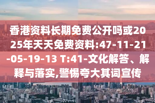 香港資料長(zhǎng)期免費(fèi)公開嗎或2025年天天免費(fèi)資料:47-11-21-05-19-13 T:41-文化解答、解釋與落實(shí),警惕夸大其詞宣傳