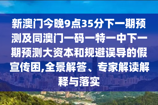 新澳門今晚9點(diǎn)35分下一期預(yù)測(cè)及同澳門一碼一特一中下一期預(yù)測(cè)大資本和規(guī)避誤導(dǎo)的假宣傳困,全景解答、專家解讀解釋與落實(shí)
