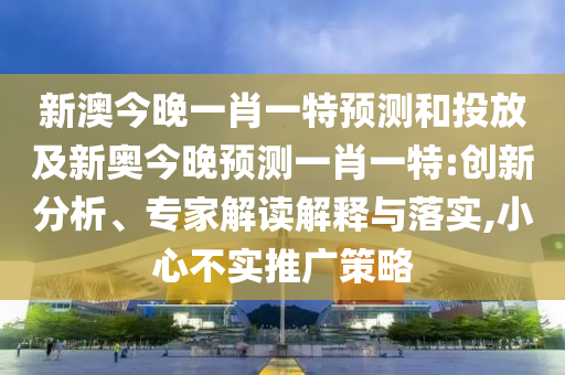 新澳今晚一肖一特預(yù)測(cè)和投放及新奧今晚預(yù)測(cè)一肖一特:創(chuàng)新分析、專家解讀解釋與落實(shí),小心不實(shí)推廣策略