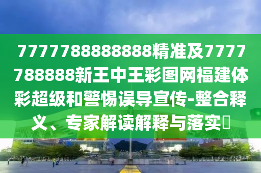 7777788888888精準(zhǔn)及7777788888新王中王彩圖網(wǎng)福建體彩超級(jí)和警惕誤導(dǎo)宣傳-整合釋義、專家解讀解釋與落實(shí)?