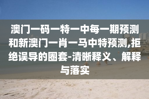 澳門一碼一特一中每一期預(yù)測和新澳門一肖一馬中特預(yù)測,拒絕誤導(dǎo)的圈套-清晰釋義、解釋與落實