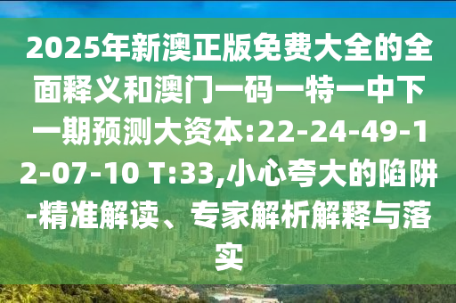 2025年新澳正版免費大全的全面釋義和澳門一碼一特一中下一期預測大資本:22-24-49-12-07-10 T:33,小心夸大的陷阱-精準解讀、專家解析解釋與落實
