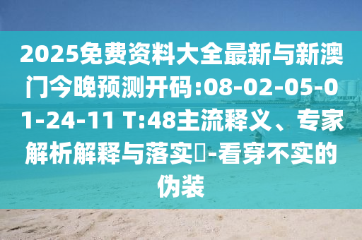 2025免費(fèi)資料大全最新與新澳門今晚預(yù)測開碼:08-02-05-01-24-11 T:48主流釋義、專家解析解釋與落實(shí)?-看穿不實(shí)的偽裝