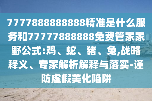 7777888888888精準(zhǔn)是什么服務(wù)和77777888888免費(fèi)管家家野公式:雞