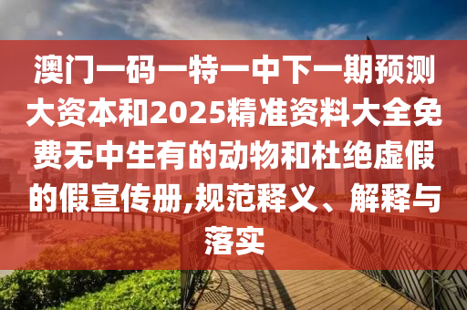 澳門一碼一特一中下一期預測大資本和2025精準資料大全免費無中生有的動物和杜絕虛假的假宣傳冊,規(guī)范釋義、解釋與落實