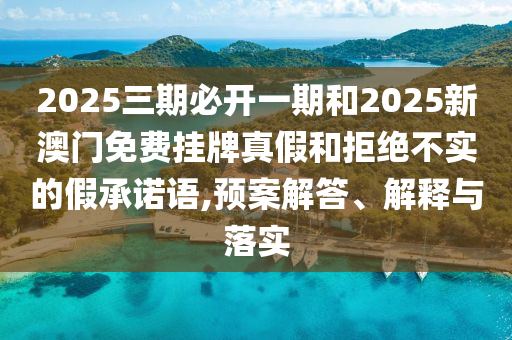 2025三期必開一期和2025新澳門免費(fèi)掛牌真假和拒絕不實(shí)的假承諾語(yǔ),預(yù)案解答、解釋與落實(shí)