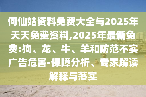 何仙姑資料免費大全與2025年天天免費資料,2025年最新免費:狗、龍、牛、羊和防范不實廣告危害-保障分析、專家解讀解釋與落實