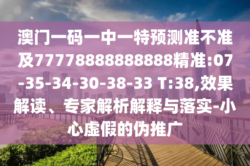 澳門一碼一中一特預(yù)測準不準及77778888888888精準:07-35-34-30-38-33 T:38,效果解讀、專家解析解釋與落實-小心虛假的偽推廣