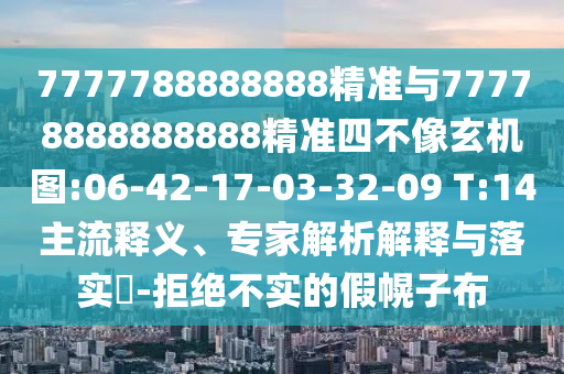 7777788888888精準與77778888888888精準四不像玄機圖:06-42-17-03-32-09 T:14主流釋義、專家解析解釋與落實?-拒絕不實的假幌子布