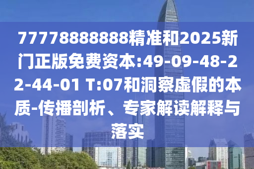77778888888精準(zhǔn)和2025新門正版免費資本:49-09-48-22-44-01 T:07和洞察虛假的本質(zhì)-傳播剖析、專家解讀解釋與落實