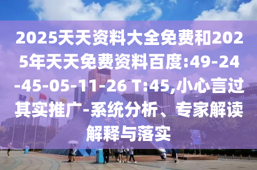 2025天天資料大全免費(fèi)和2025年天天免費(fèi)資料百度:49-24-45-05-11-26 T:45,小心言過其實(shí)推廣-系統(tǒng)分析、專家解讀解釋與落實(shí)