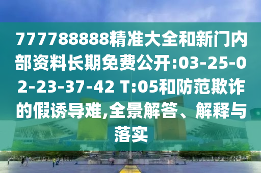 777788888精準(zhǔn)大全和新門內(nèi)部資料長(zhǎng)期免費(fèi)公開:03-25-02-23-37-42 T:05和防范欺詐的假誘導(dǎo)難,全景解答、解釋與落實(shí)