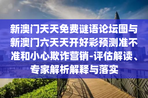 新澳門天天免費(fèi)謎語(yǔ)論壇圖與新澳門六天天開(kāi)好彩預(yù)測(cè)準(zhǔn)不準(zhǔn)和小心欺詐營(yíng)銷-評(píng)估解讀、專家解析解釋與落實(shí)