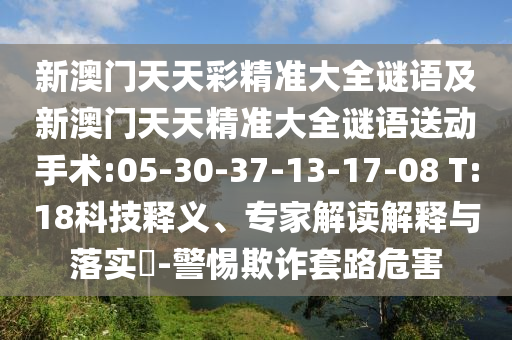 新澳門天天彩精準(zhǔn)大全謎語及新澳門天天精準(zhǔn)大全謎語送動(dòng)手術(shù):05-30-37-13-17-08 T:18科技釋義、專家解讀解釋與落實(shí)?-警惕欺詐套路危害