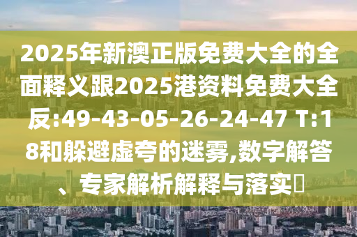2025年新澳正版免費(fèi)大全的全面釋義跟2025港資料免費(fèi)大全反:49-43-05-26-24-47 T:18和躲避虛夸的迷霧,數(shù)字解答、專家解析解釋與落實(shí)?