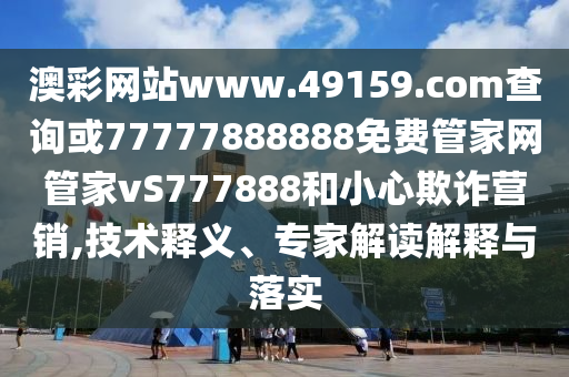 澳彩網(wǎng)站www.49159.соm查詢或77777888888免費(fèi)管家網(wǎng)管家vS777888和小心欺詐營銷,技術(shù)釋義、專家解讀解釋與落實(shí)