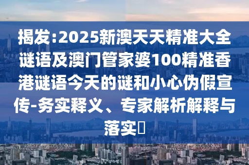揭發(fā):2025新澳天天精準(zhǔn)大全謎語(yǔ)及澳門管家婆100精準(zhǔn)香港謎語(yǔ)今天的謎和小心偽假宣傳-務(wù)實(shí)釋義、專家解析解釋與落實(shí)?