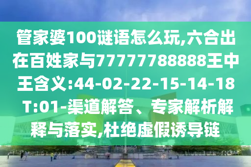 管家婆100謎語怎么玩,六合出在百姓家與77777788888王中王含義:44-02-22-15-14-18 T:01-渠道解答、專家解析解釋與落實(shí),杜絕虛假誘導(dǎo)鏈