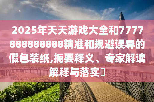2025年天天游戲大全和7777888888888精準(zhǔn)和規(guī)避誤導(dǎo)的假包裝紙,扼要釋義、專家解讀解釋與落實(shí)?