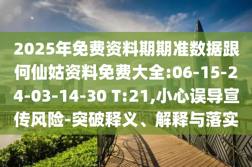 2025年免費資料期期準數(shù)據(jù)跟何仙姑資料免費大全:06-15-24-03-14-30 T:21,小心誤導宣傳風險-突破釋義、解釋與落實