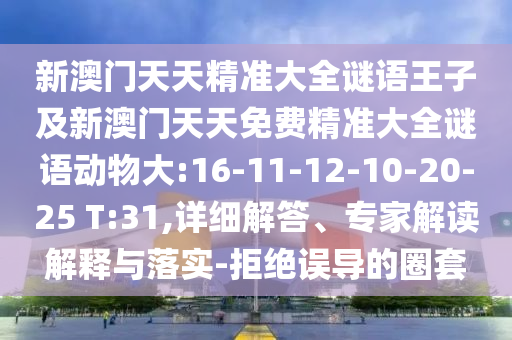 新澳門天天精準大全謎語王子及新澳門天天免費精準大全謎語動物大:16-11-12-10-20-25 T:31,詳細解答、專家解讀解釋與落實-拒絕誤導的圈套