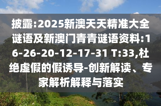 披露:2025新澳天天精準(zhǔn)大全謎語(yǔ)及新澳門(mén)青青謎語(yǔ)資料:16-26-20-12-17-31 T:33,杜絕虛假的假誘導(dǎo)-創(chuàng)新解讀、專(zhuān)家解析解釋與落實(shí)