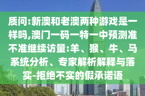 質(zhì)問:新澳和老澳兩種游戲是一樣嗎,澳門一碼一特一中預(yù)測(cè)準(zhǔn)不準(zhǔn)繼續(xù)訪量:羊、猴、牛、馬系統(tǒng)分析、專家解析解釋與落實(shí)-拒絕不實(shí)的假承諾語(yǔ)