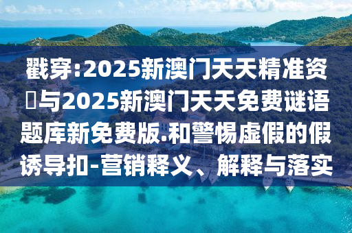 戳穿:2025新澳門天天精準(zhǔn)資枓與2025新澳門天天免費謎語題庫新免費版.和警惕虛假的假誘導(dǎo)扣-營銷釋義、解釋與落實
