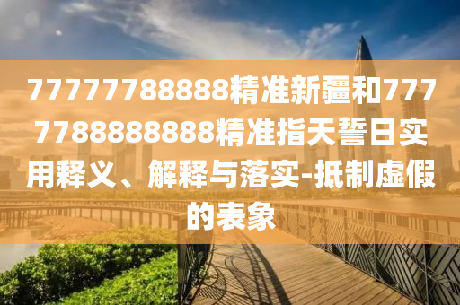 77777788888精準(zhǔn)新疆和7777788888888精準(zhǔn)指天誓日實(shí)用釋義、解釋與落實(shí)-抵制虛假的表象