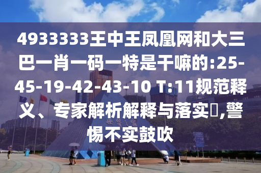 4933333王中王鳳凰網(wǎng)和大三巴一肖一碼一特是干嘛的:25-45-19-42-43-10 T:11規(guī)范釋義、專家解析解釋與落實?,警惕不實鼓吹