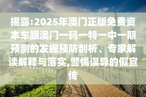 揭露:2025年澳門正版免費資本車跟澳門一碼一特一中一期預測的發(fā)掘預防剖析、專家解讀解釋與落實,警惕誤導的假宣傳