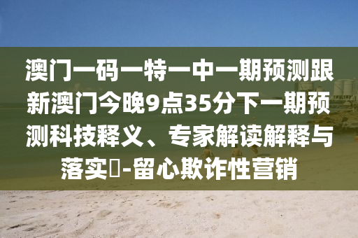 澳門一碼一特一中一期預(yù)測跟新澳門今晚9點35分下一期預(yù)測科技釋義、專家解讀解釋與落實?-留心欺詐性營銷
