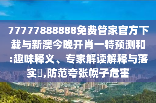 77777888888免費(fèi)管家官方下載與新澳今晚開(kāi)肖一特預(yù)測(cè)和:趣味釋義、專(zhuān)家解讀解釋與落實(shí)?,防范夸張幌子危害