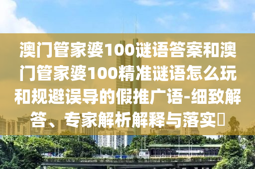 澳門管家婆100謎語答案和澳門管家婆100精準(zhǔn)謎語怎么玩和規(guī)避誤導(dǎo)的假推廣語-細(xì)致解答、專家解析解釋與落實(shí)?