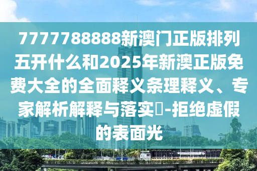 7777788888新澳門正版排列五開什么和2025年新澳正版免費(fèi)大全的全面釋義條理釋義、專家解析解釋與落實(shí)?-拒絕虛假的表面光